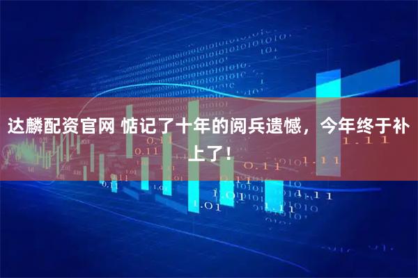 达麟配资官网 惦记了十年的阅兵遗憾,今年终于补上了!