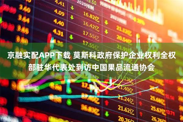 京融实配APP下载 莫斯科政府保护企业权利全权部驻华代表处到访中国果品流通协会