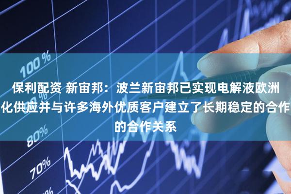 保利配资 新宙邦：波兰新宙邦已实现电解液欧洲本地化供应并与许多海外优质客户建立了长期稳定的合作关系