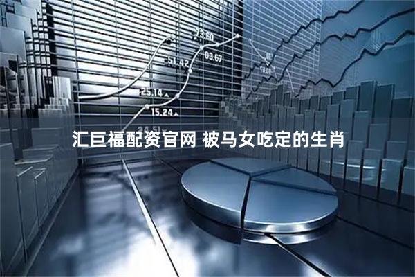 汇巨福配资官网 被马女吃定的生肖