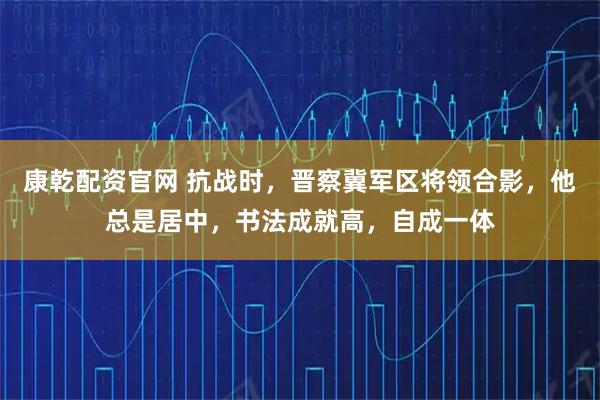 康乾配资官网 抗战时，晋察冀军区将领合影，他总是居中，书法成就高，自成一体