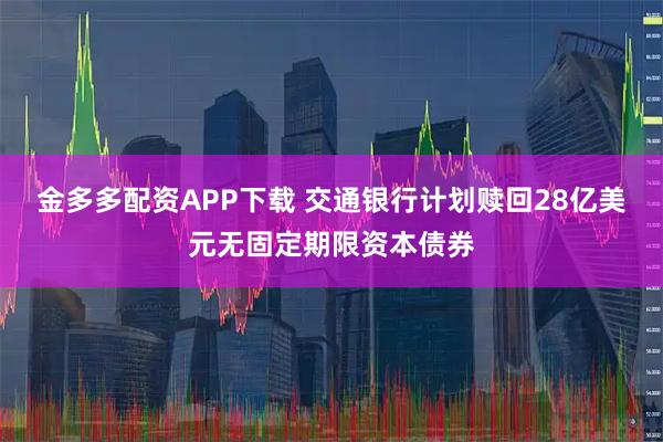 金多多配资APP下载 交通银行计划赎回28亿美元无固定期限资本债券