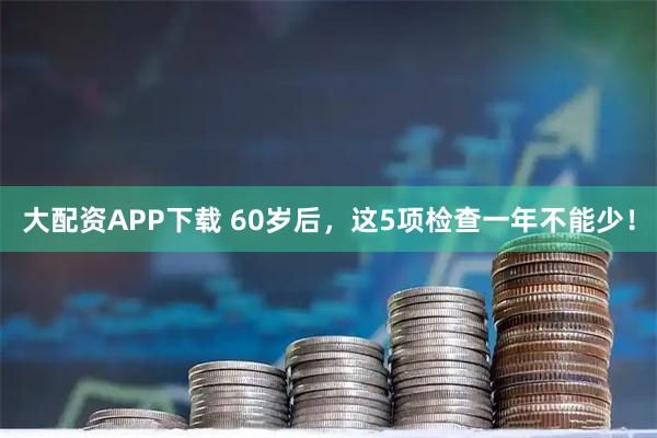 大配资APP下载 60岁后,这5项检查一年不能少!
