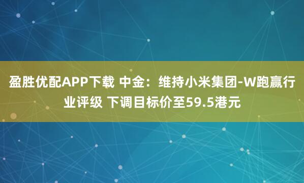 盈胜优配APP下载 中金：维持小米集团-W跑赢行业评级 下调目标价至59.5港元