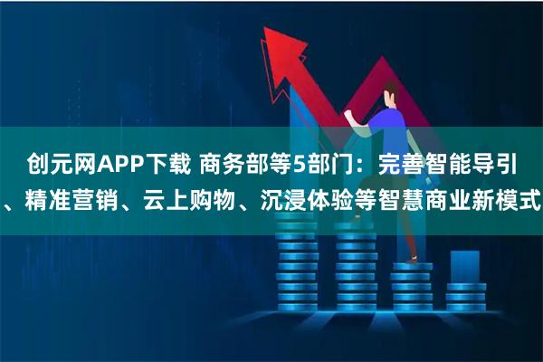 创元网APP下载 商务部等5部门:完善智能导引、精准营销、云上购物、沉浸体验等智慧商业新模式