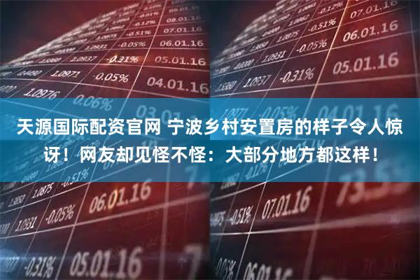 天源国际配资官网 宁波乡村安置房的样子令人惊讶！网友却见怪不怪：大部分地方都这样！