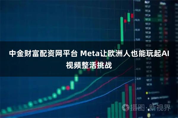 中金财富配资网平台 Meta让欧洲人也能玩起AI视频整活挑战