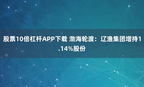 股票10倍杠杆APP下载 渤海轮渡：辽渔集团增持1.14%股份