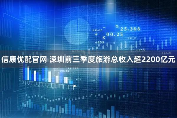 信康优配官网 深圳前三季度旅游总收入超2200亿元