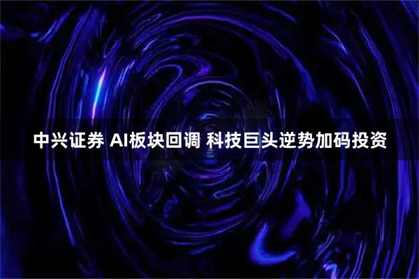 中兴证券 AI板块回调 科技巨头逆势加码投资