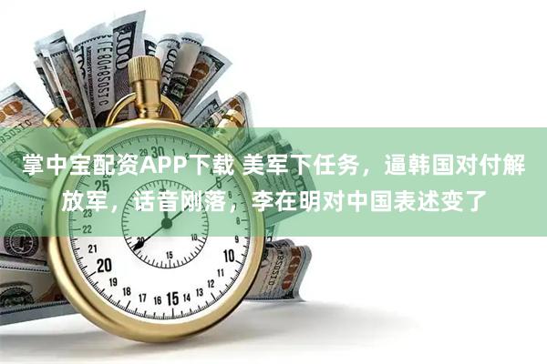 掌中宝配资APP下载 美军下任务，逼韩国对付解放军，话音刚落，李在明对中国表述变了