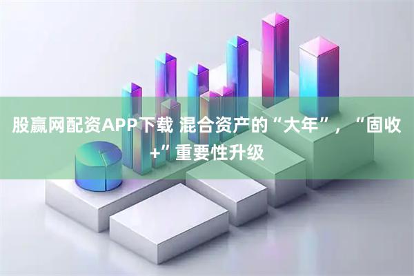 股赢网配资APP下载 混合资产的“大年”，“固收+”重要性升级