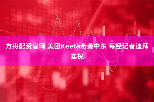 方舟配资官网 美团Keeta奇袭中东 每经记者迪拜实探