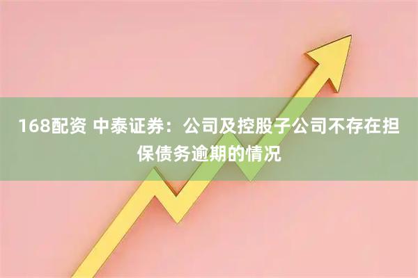 168配资 中泰证券：公司及控股子公司不存在担保债务逾期的情况