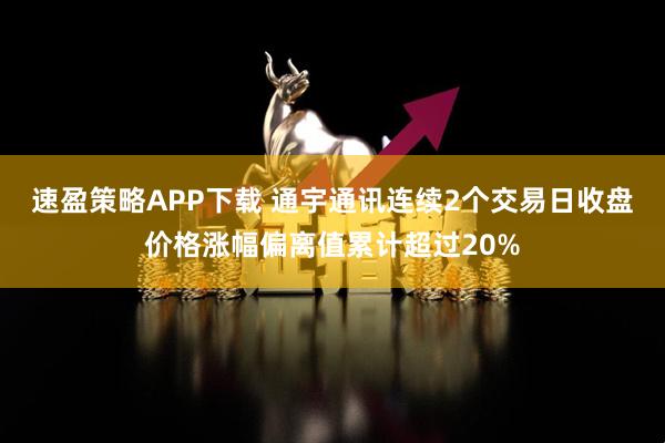 速盈策略APP下载 通宇通讯连续2个交易日收盘价格涨幅偏离值累计超过20%