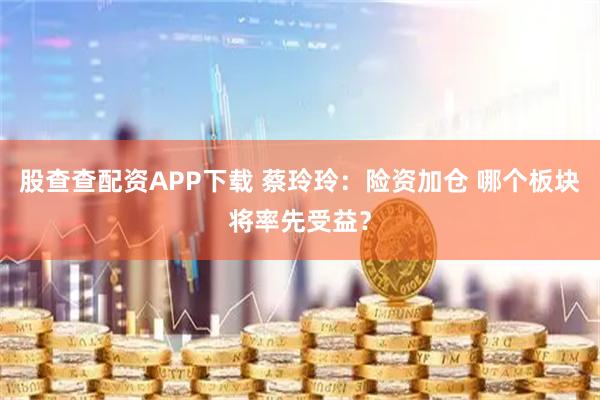股查查配资APP下载 蔡玲玲：险资加仓 哪个板块将率先受益？