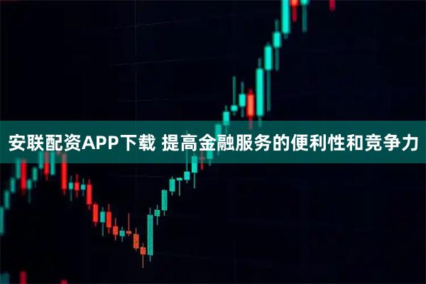 安联配资APP下载 提高金融服务的便利性和竞争力