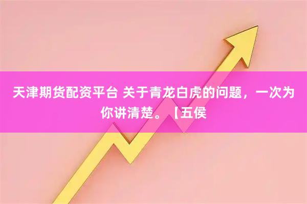 天津期货配资平台 关于青龙白虎的问题，一次为你讲清楚。【五侯