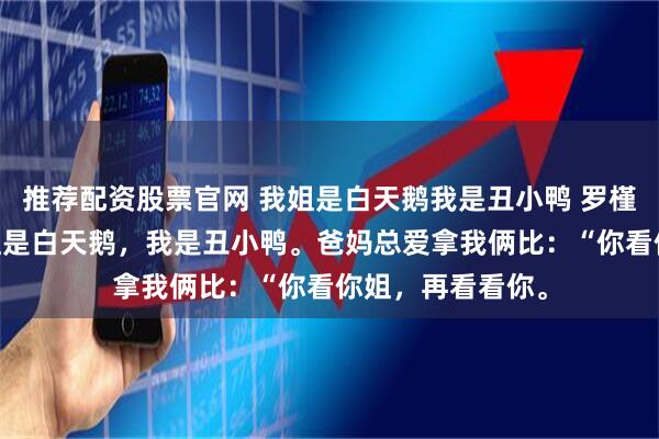 推荐配资股票官网 我姐是白天鹅我是丑小鸭 罗槿黄毅远罗漫 我姐是白天鹅，我是丑小鸭。爸妈总爱拿我俩比：“你看你姐，再看看你。