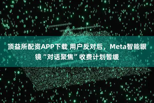 顶益所配资APP下载 用户反对后,Meta智能眼镜“对话聚焦”收费计划暂缓