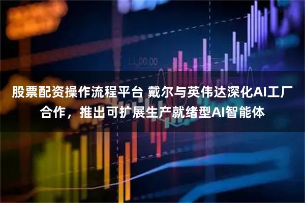 股票配资操作流程平台 戴尔与英伟达深化AI工厂合作,推出可扩展生产就绪型AI智能体