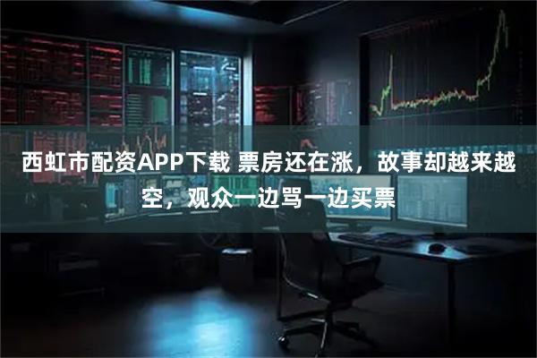 西虹市配资APP下载 票房还在涨，故事却越来越空，观众一边骂一边买票