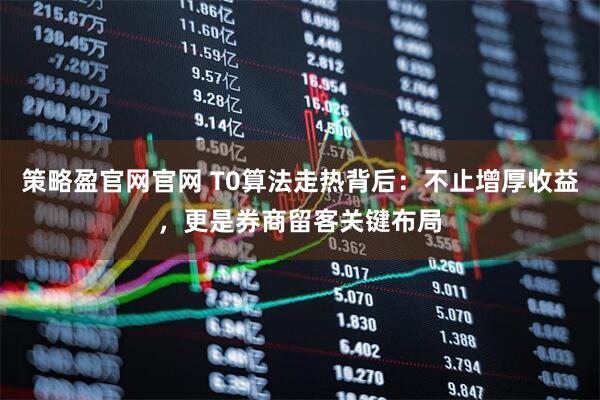 策略盈官网官网 T0算法走热背后：不止增厚收益，更是券商留客关键布局