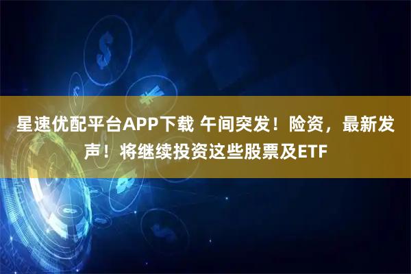 星速优配平台APP下载 午间突发！险资，最新发声！将继续投资这些股票及ETF